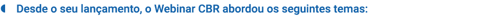   Desde o seu lançamento, o Webinar CBR abordou os seguintes temas: 
