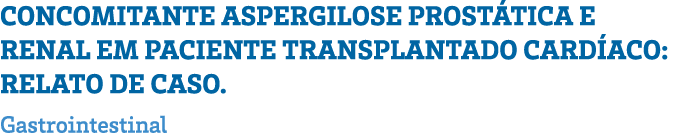 CONCOMITANTE ASPERGILOSE PROSTÁTICA E RENAL EM PACIENTE TRANSPLANTADO CARDÍACO: RELATO DE CASO  Gastrointestinal 