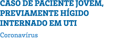 CASO DE PACIENTE JOVEM, PREVIAMENTE HÍGIDO INTERNADO EM UTI Coronavírus 