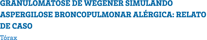 GRANULOMATOSE DE WEGENER SIMULANDO ASPERGILOSE BRONCOPULMONAR ALÉRGICA: RELATO DE CASO Tórax 