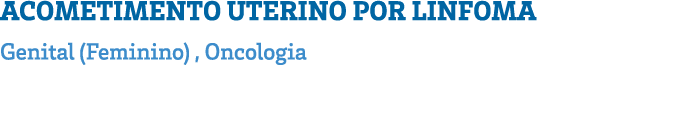 ACOMETIMENTO UTERINO POR LINFOMA Genital (Feminino) , Oncologia 