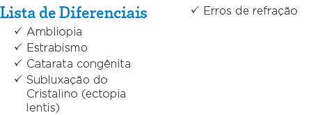 Lista de Diferenciais   Ambliopia   Estrabismo   Catarata congênita   Subluxação do Cristalino (ectopia lentis)   Err   