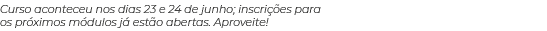 Curso aconteceu nos dias 23 e 24 de junho; inscrições para os próximos módulos já estão abertas  Aproveite 