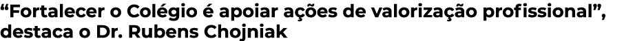 “Fortalecer o Col gio  apoiar a  es de valoriza  o profissional”, destaca o Dr. Rubens Chojniak