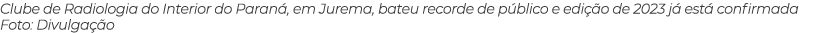 Clube de Radiologia do Interior do Paran , em Jurema, bateu recorde de p blico e edi o de 2023 j  est  confirmada Fo...