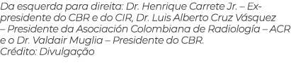 Da esquerda para direita: Dr. Henrique Carrete Jr. – Ex presidente do CBR e do CIR, Dr. Luis Alberto Cruz V squez – P...