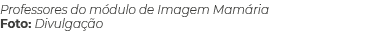 Professores do m dulo de Imagem Mam ria Foto: Divulga o