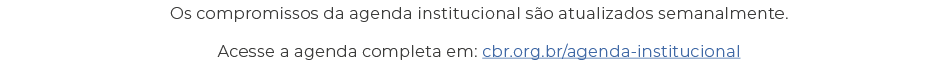 Os compromissos da agenda institucional são atualizados semanalmente  Acesse a agenda completa em: cbr org br agenda-   