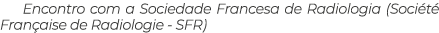 Encontro com a Sociedade Francesa de Radiologia (Société Française de Radiologie - SFR)