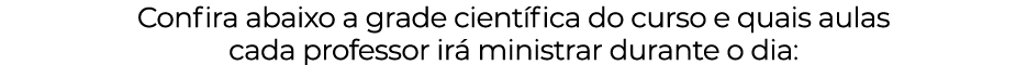 Confira abaixo a grade científica do curso e quais aulas cada professor irá ministrar durante o dia: