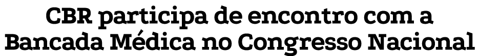 CBR participa de encontro com a Bancada Médica no Congresso Nacional