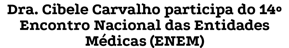 Dra  Cibele Carvalho participa do 14  Encontro Nacional das Entidades Médicas (ENEM)