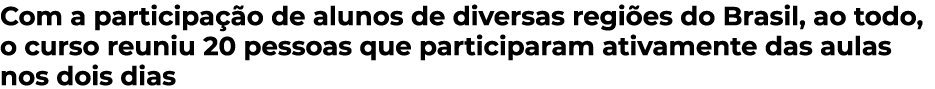 Com a participação de alunos de diversas regiões do Brasil, ao todo, o curso reuniu 20 pessoas que participaram ativa   