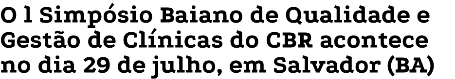 O l Simpósio Baiano de Qualidade e Gestão de Clínicas do CBR acontece no dia 29 de julho, em Salvador (BA)