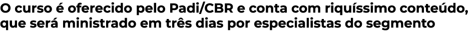 O curso é oferecido pelo Padi CBR e conta com riquíssimo conteúdo, que será ministrado em três dias por especialistas   