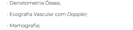  Densitometria Óssea;   Ecografia Vascular com Doppler;   Mamografia; 