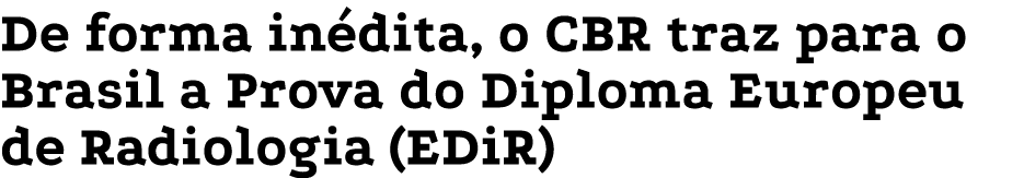 De forma inédita, o CBR traz para o Brasil a Prova do Diploma Europeu de Radiologia (EDiR)