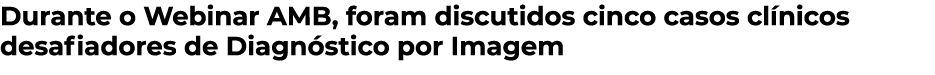 Durante o Webinar AMB, foram discutidos cinco casos clínicos desafiadores de Diagnóstico por Imagem 