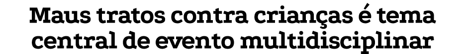 Maus tratos contra crianças é tema central de evento multidisciplinar