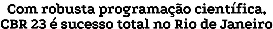 Com robusta programação científica, CBR 23 é sucesso total no Rio de Janeiro