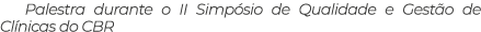 Palestra durante o II Simpósio de Qualidade e Gestão de Clínicas do CBR