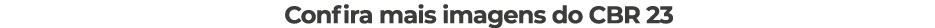 Confira mais imagens do CBR 23