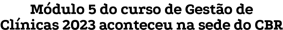 Módulo 5 do curso de Gestão de Clínicas 2023 aconteceu na sede do CBR