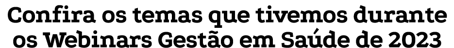 Confira os temas que tivemos durante os Webinars Gestão em Saúde de 2023