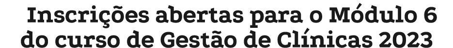 Inscrições abertas para o Módulo 6 do curso de Gestão de Clínicas 2023