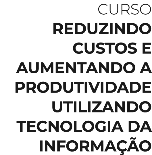 CURSO REDUZINDO CUSTOS E AUMENTANDO A PRODUTIVIDADE UTILIZANDO TECNOLOGIA DA INFORMAÇÃO