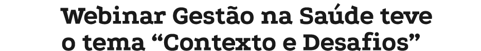 Webinar Gestão na Saúde teve o tema  Contexto e Desafios 