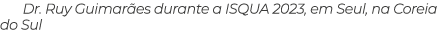 Dr  Ruy Guimarães durante a ISQUA 2023, em Seul, na Coreia do Sul 