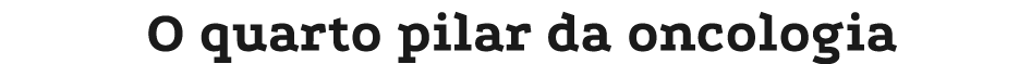 O quarto pilar da oncologia
