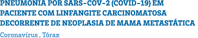 PNEUMONIA POR SARS-COV-2 (COVID-19) EM PACIENTE COM LINFANGITE CARCINOMATOSA DECORRENTE DE NEOPLASIA DE MAMA METASTÁT   