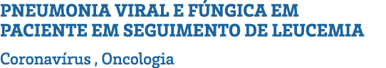 PNEUMONIA VIRAL E FÚNGICA EM PACIENTE EM SEGUIMENTO DE LEUCEMIA Coronavírus , Oncologia 