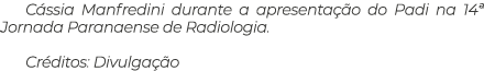 C ssia Manfredini durante a apresenta o do Padi na 14ª Jornada Paranaense de Radiologia. Cr ditos: Divulga  o