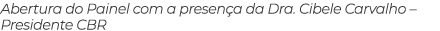 Abertura do Painel com a presen a da Dra. Cibele Carvalho – Presidente CBR