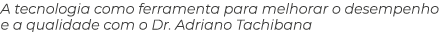 A tecnologia como ferramenta para melhorar o desempenho e a qualidade com o Dr. Adriano Tachibana