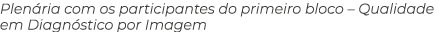 Plen ria com os participantes do primeiro bloco – Qualidade em Diagn stico por Imagem