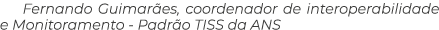 Fernando Guimar es, coordenador de interoperabilidade e Monitoramento Padr o TISS da ANS