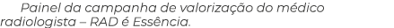 Painel da campanha de valoriza o do m dico radiologista – RAD   Ess ncia.