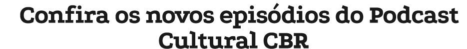 Confira os novos epis dios do Podcast Cultural CBR