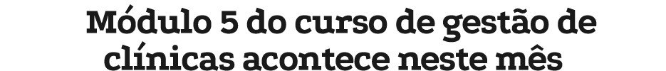 M dulo 5 do curso de gest o de cl nicas acontece neste m s