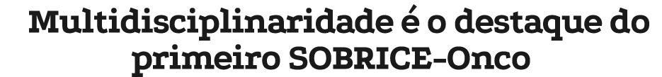 Multidisciplinaridade  o destaque do primeiro SOBRICE-Onco
