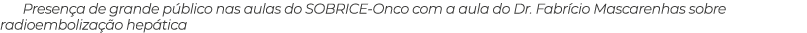 Presen a de grande p blico nas aulas do SOBRICE-Onco com a aula do Dr. Fabr cio Mascarenhas sobre radioemboliza o he...