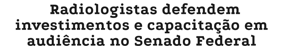 Radiologistas defendem investimentos e capacita o em audi ncia no Senado Federal