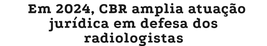 Em 2024, CBR amplia atua o jur dica em defesa dos radiologistas