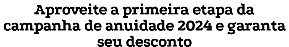 Aproveite a primeira etapa da campanha de anuidade 2024 e garanta seu desconto