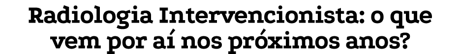 Radiologia Intervencionista: o que vem por a nos pr ximos anos?