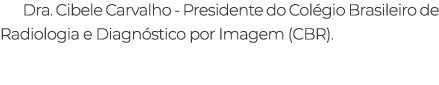 Dra. Cibele Carvalho Presidente do Col gio Brasileiro de Radiologia e Diagn stico por Imagem (CBR).